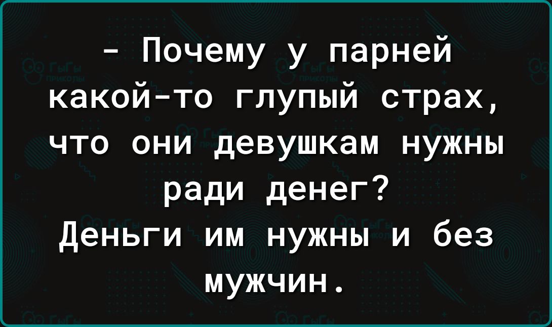 Почему у парней какой то глупый страх что они девушкам нужны ради денег Деньги им нужны и без мужчин