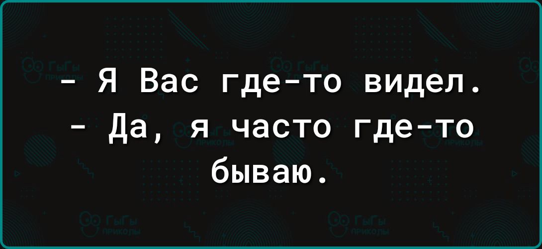 Я Вас где то видел Да я часто где то бываю