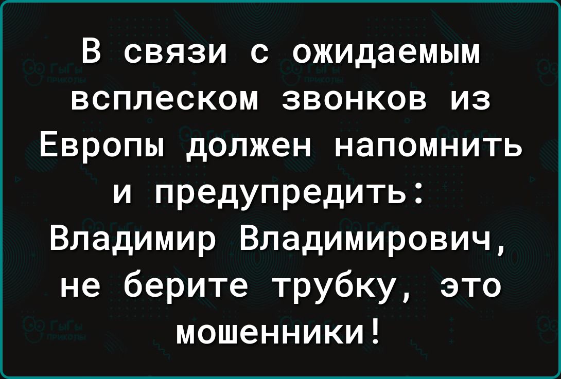 В связи с ожидаемым всплеском звонков из Европы должен напомнить и предупредить Владимир Владимирович не берите трубку это мошенники