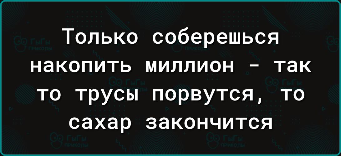 Только соберешься накопить миллион так то трусы порвутся то сахар закончится