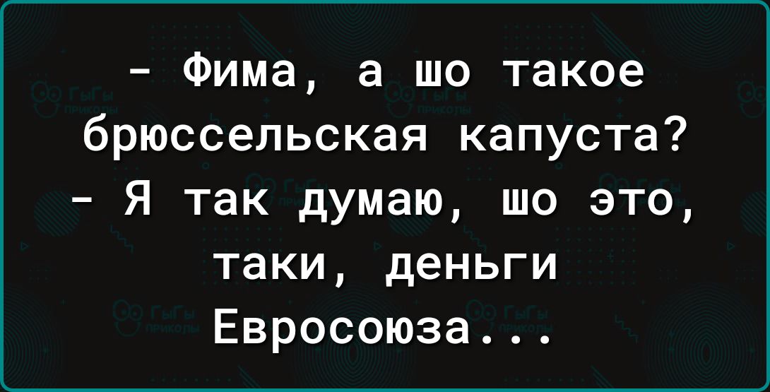 Фима а шо такое брюссельская капуста Я так думаю шо это таки деньги Евросоюза