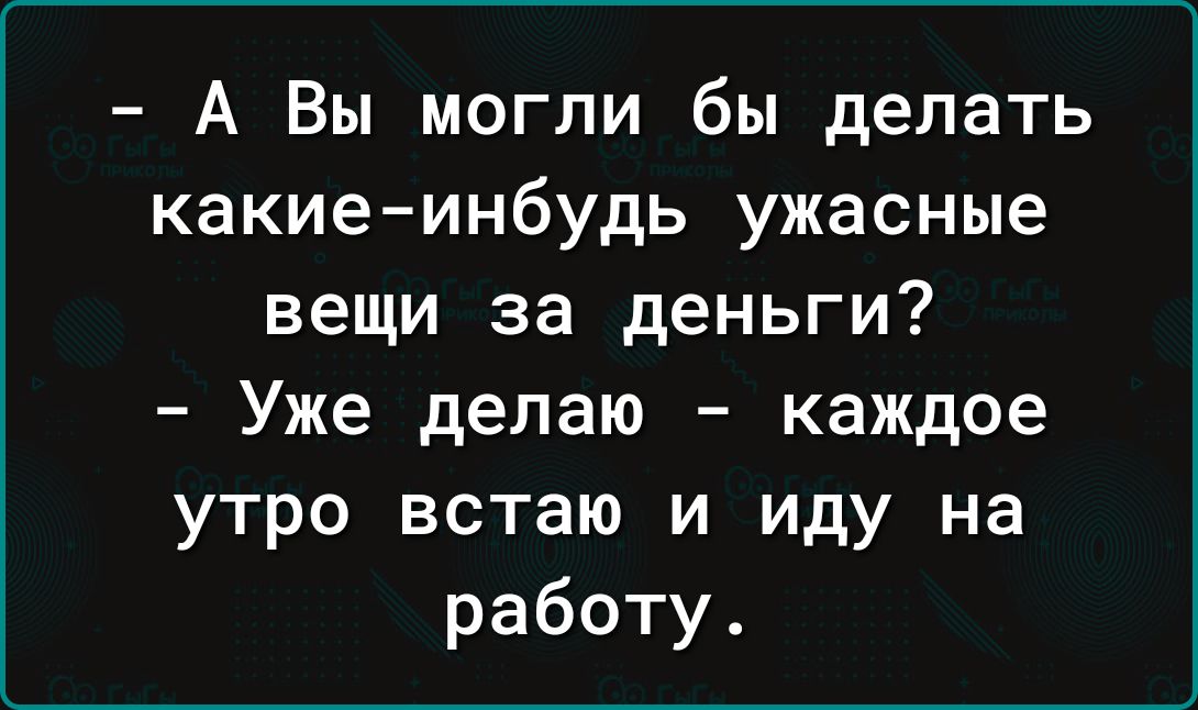 - А Вы могли бы делать какие-нибудь ужасные вещи за деньги?
- Уже делаю - каждое утро встаю и иду на работу.