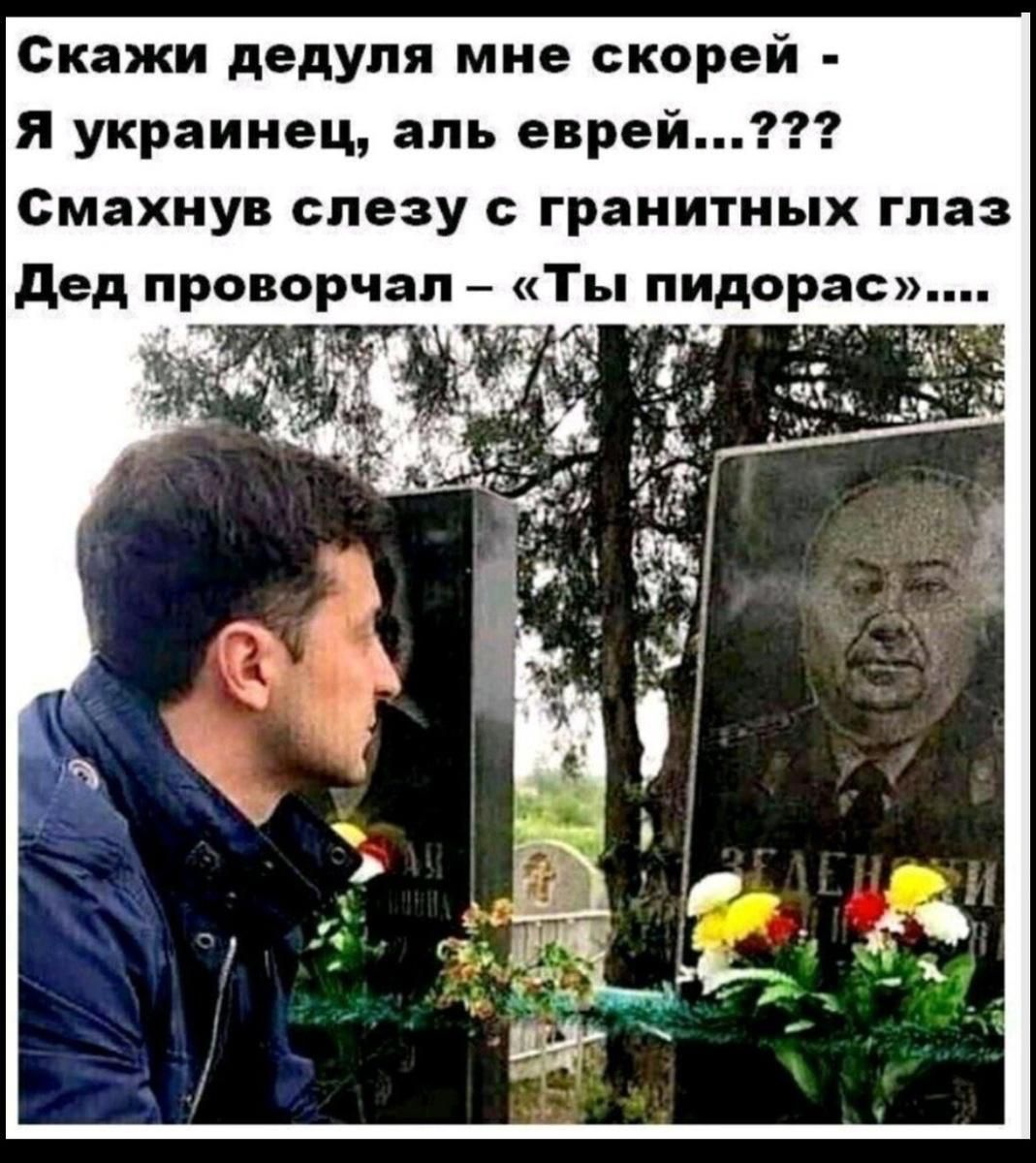 Скажи дедуле мне скорей - Я украинец, аль еврей...??? Смахнув слезу с гранитных глаз Дед проворчал – «Ты пидорас»....