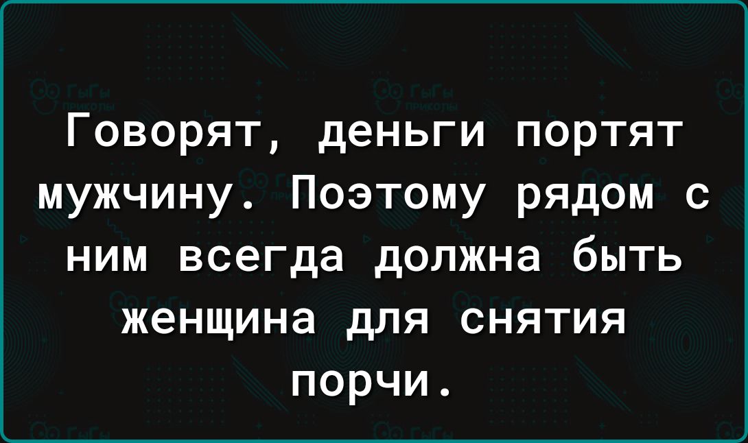Говорят, деньги портят мужчину. Поэтому рядом с ним всегда должна быть женщина для снятия порчи.