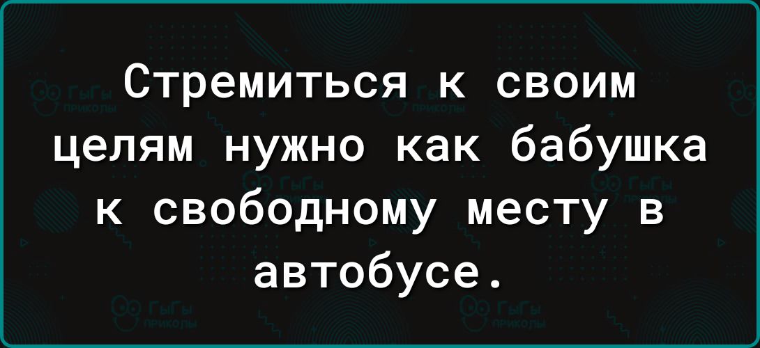 Стремиться к своим целям нужно как бабушка к свободному месту в автобусе.