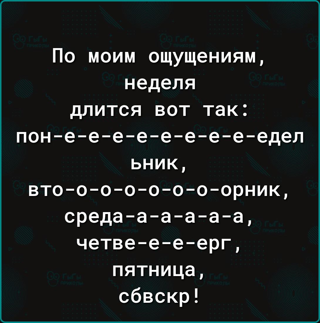 По моим ощущениям, неделя длится вот так: пон-е-e-e-e-e-e-e-еделынник, вто-о-o-o-o-o-o-орник, среда-а-a-a-a-а, четве-е-е-ерг, пятница, сбвскр!