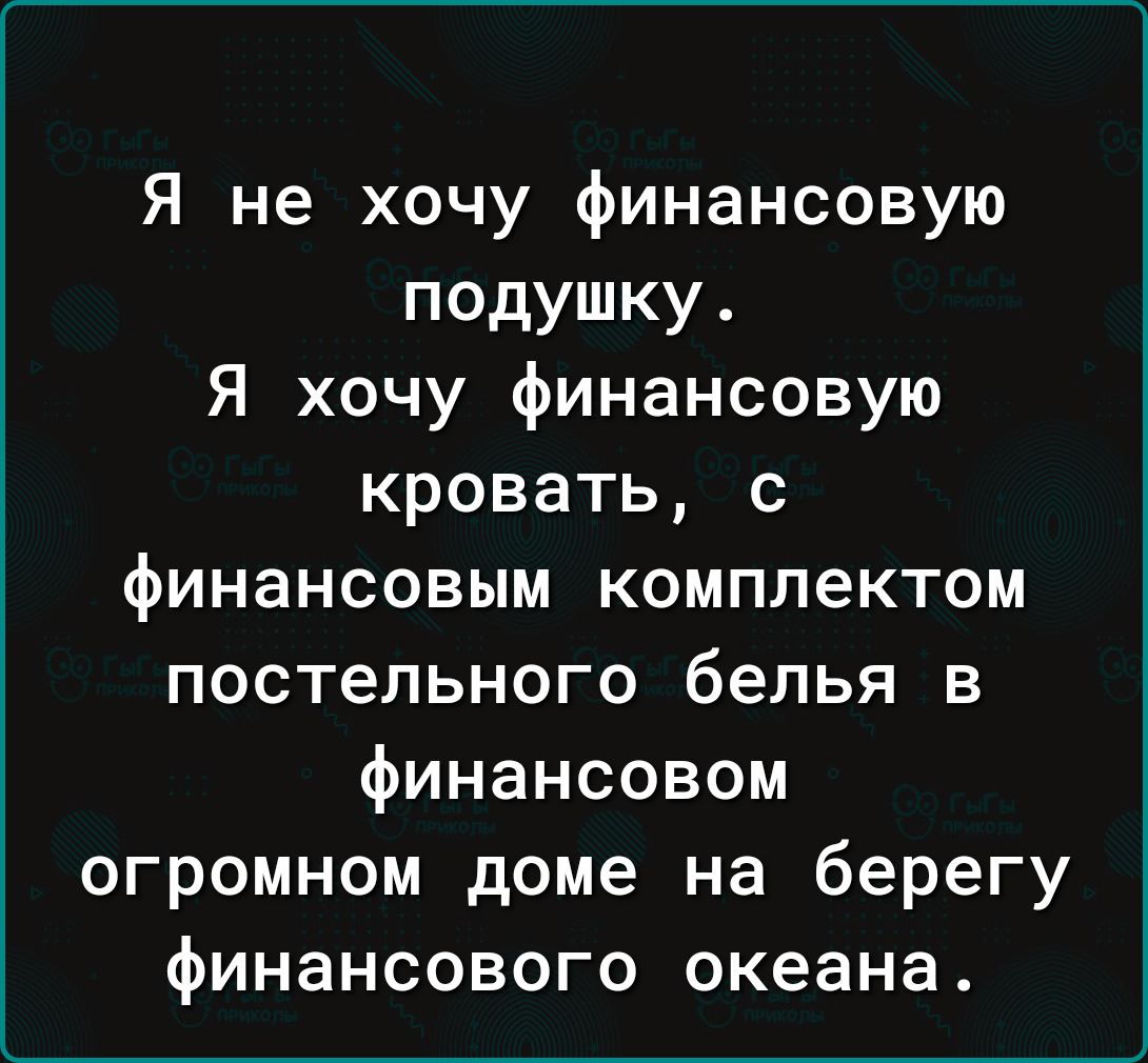 Я не хочу финансовую подушку. Я хочу финансовую кровать, с финансовым комплектом постельного белья в финансовом огромном доме на берегу финансового океана.