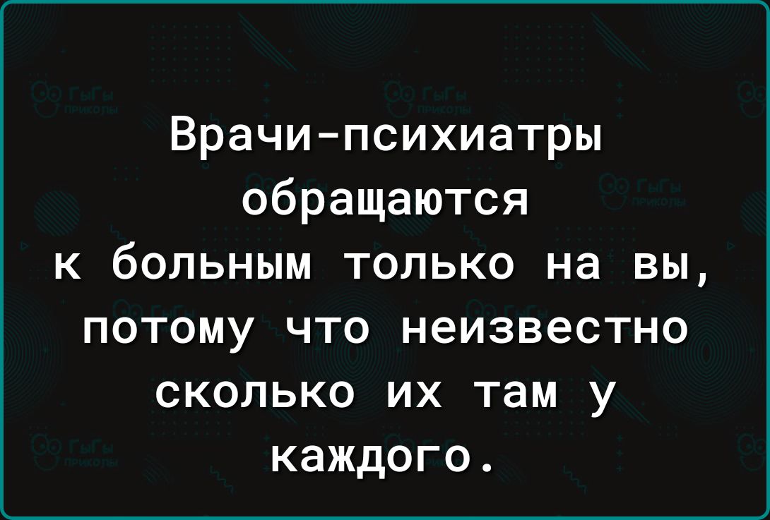 Врачи-психиатры обращаются к больным только на вы, потому что неизвестно сколько их там у каждого.