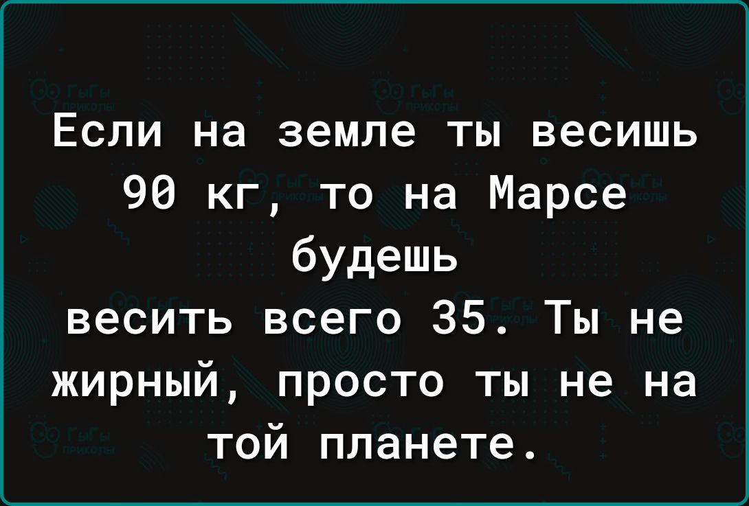 Если на земле ты весишь 90 кг, то на Марсе будешь весить всего 35. Ты не жирный, просто ты не на той планете.