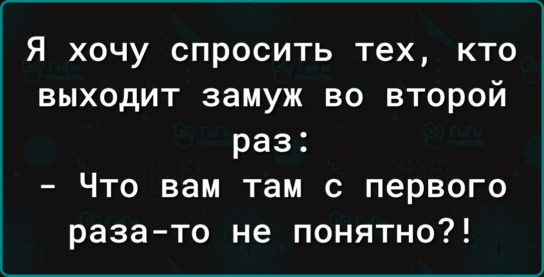 Я хочу спросить тех, кто выходит замуж во второй раз:
- Что вам там с первого раза-то не понятно?!