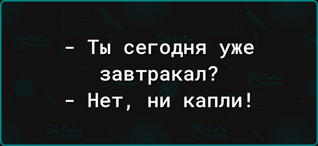 - Ты сегодня уже завтракал?
- Нет, ни капли!