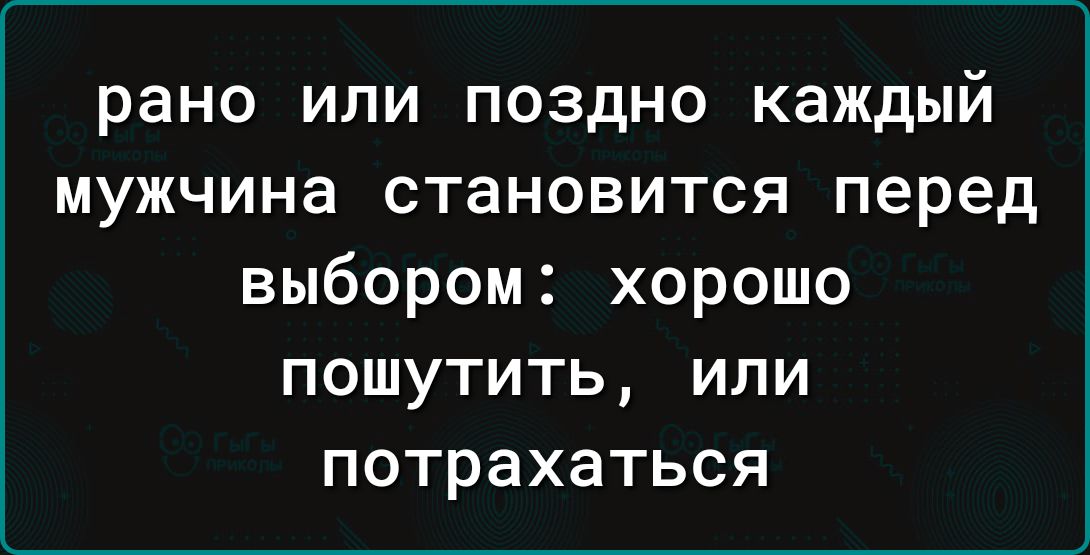 рано или поздно каждый мужчина становится перед выбором: хорошо пошутить, или потрахаться