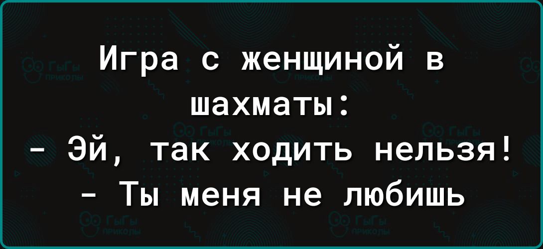 Игра с женщиной в шахматы:
- Эй, так ходить нельзя!
- Ты меня не любишь
