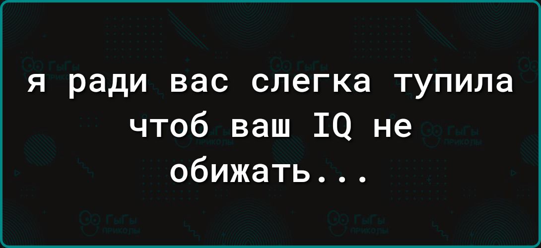 я ради вас слегка тупила что бы ваш IQ не обижать...