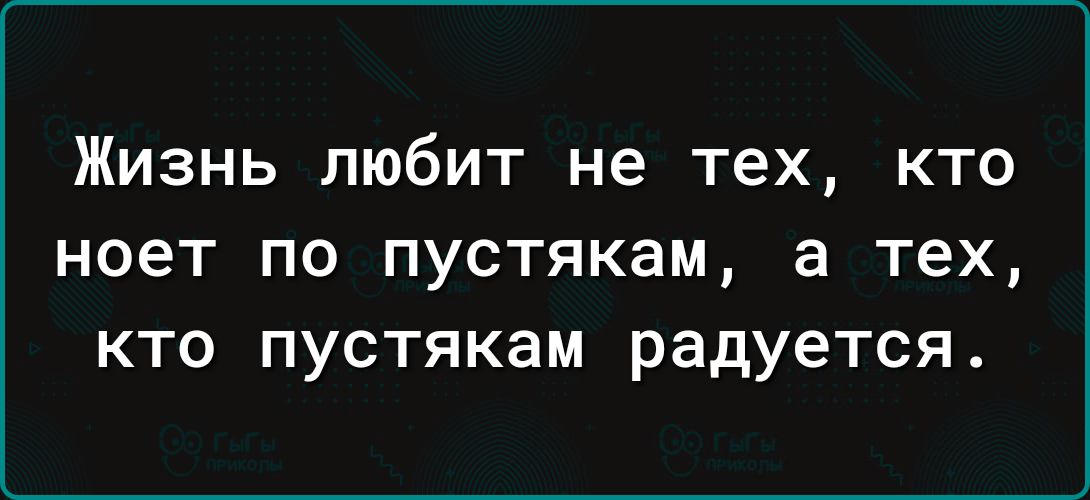 Жизнь любит не тех, кто ноет по пустякам, а тех, кто пустякам радуется.