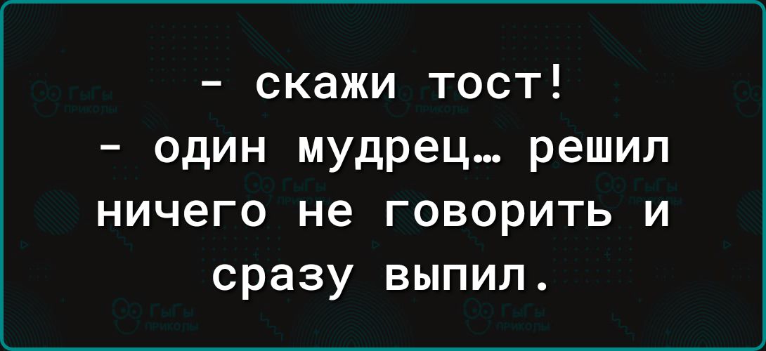 - скажи тост!  
- один мудрец… решил ничего не говорить и сразу выпил.