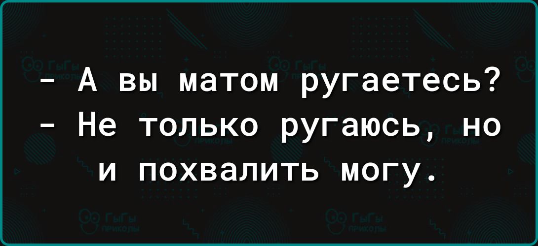 А вы матом ругаетесь? Не только ругаюсь, но и похвалить могу.