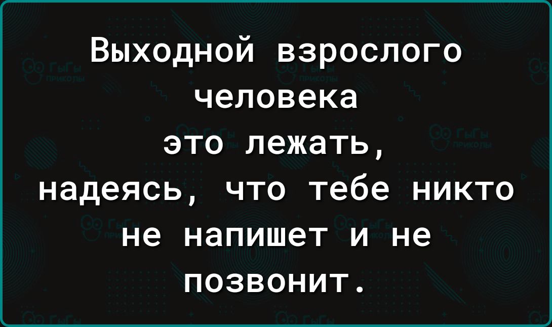 Выходной взрослого человека это лежать, надеясь, что тебе никто не напишет и не позвонит.