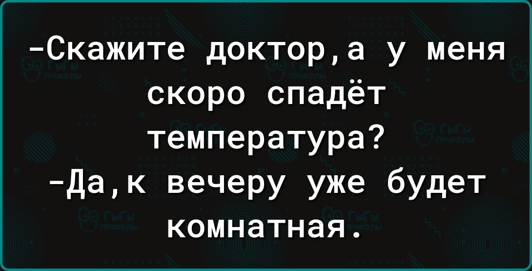 -Скажите доктор, а у меня скоро спадёт температура?
-Да, к вечеру уже будет комнатная.