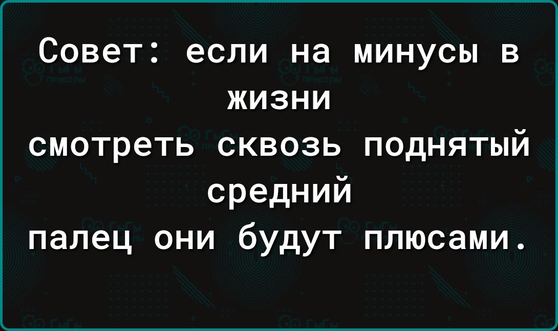 Совет: если на минусы в жизни смотреть сквозь поднятый средний палец они будут плюсами.