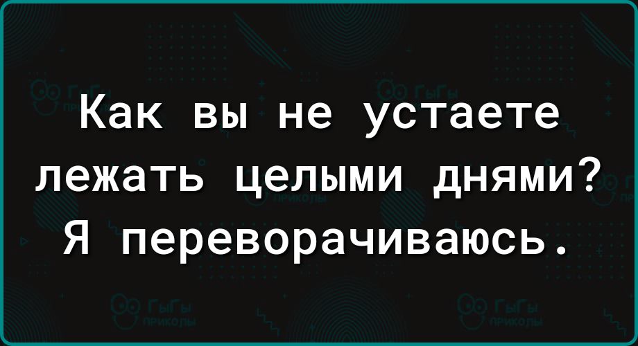 Как вы не устаете лежать целыми днями? Я переворачиваюсь.