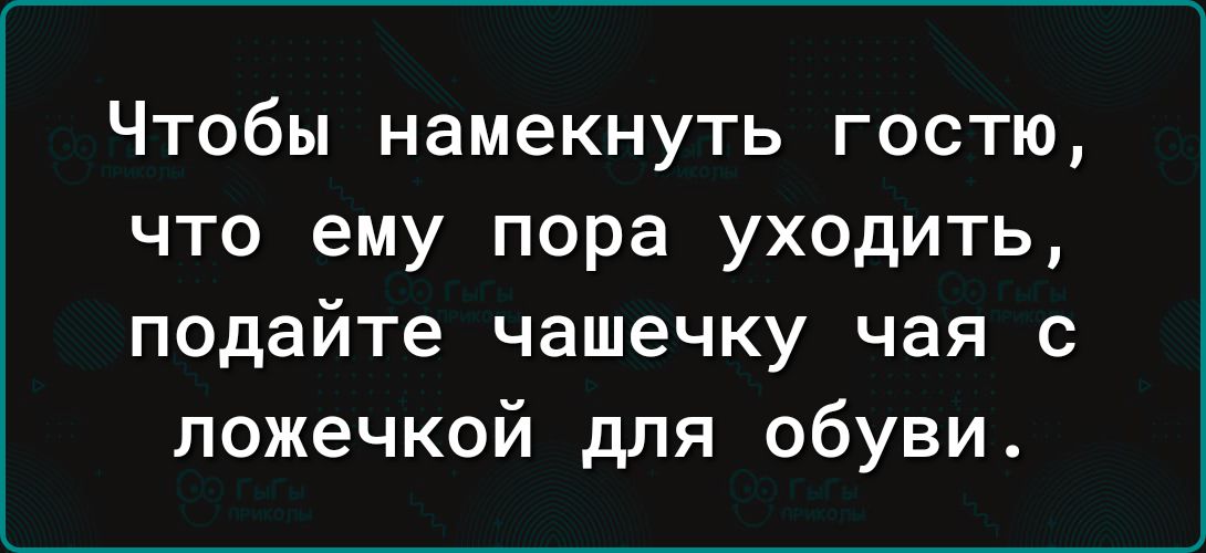 Чтобы намекнуть гостю, что ему пора уходить, подайте чашечку чая с ложечкой для обуви.