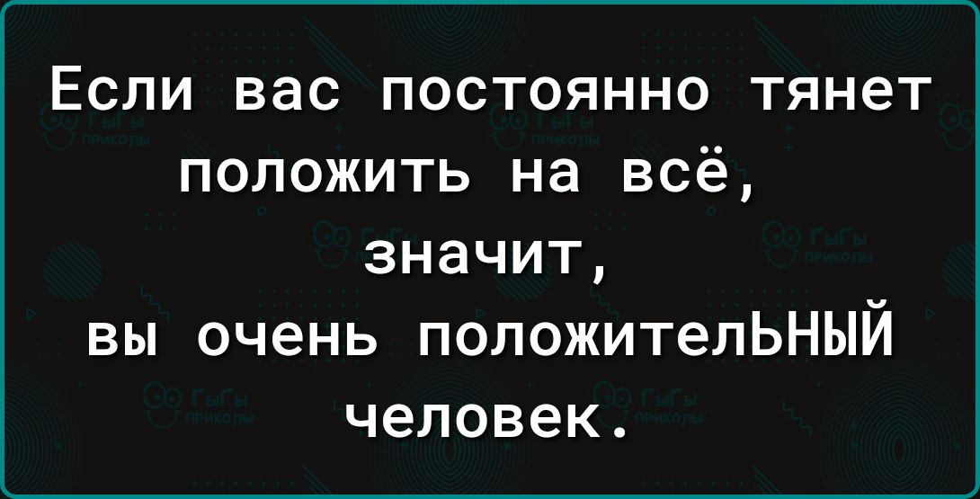 Если вас постоянно тянет положить на всё, значит, вы очень положительный человек.