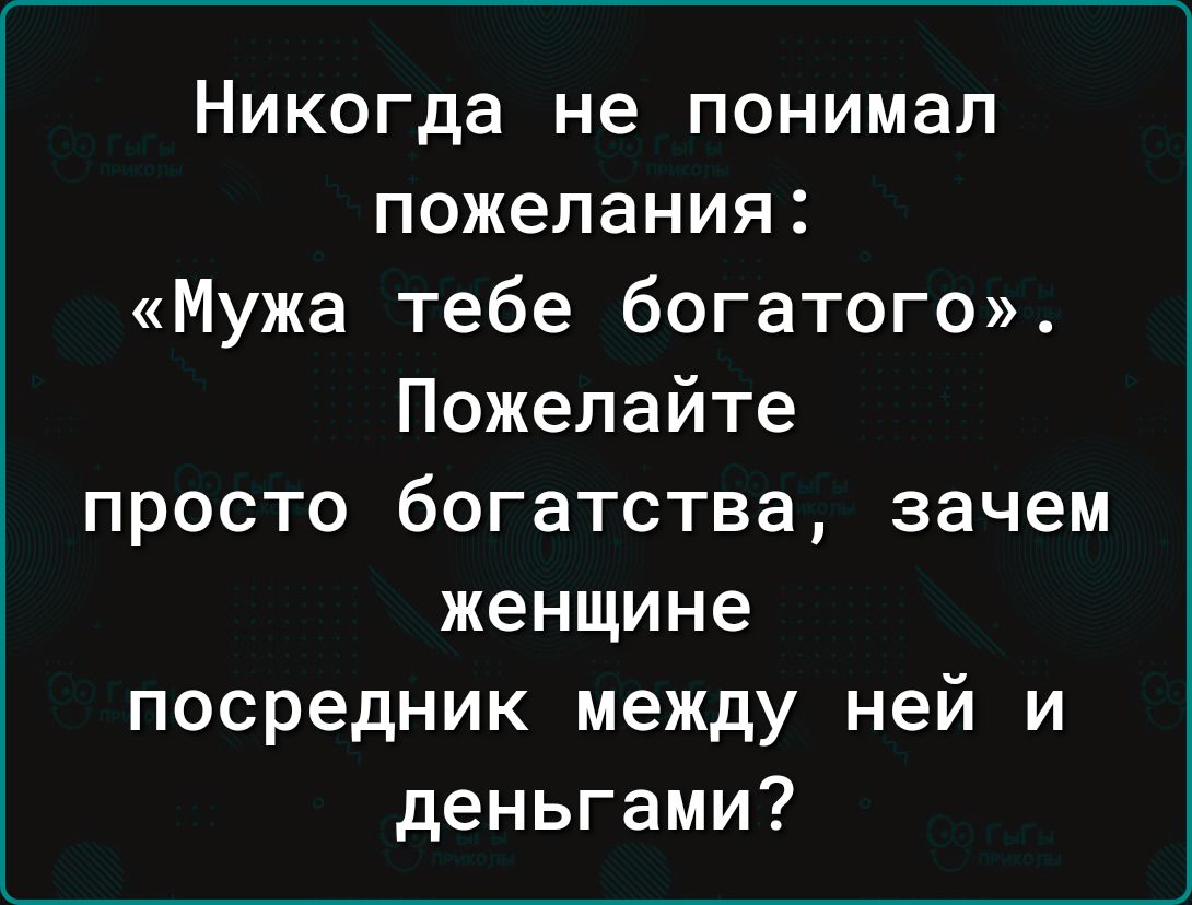 Никогда не понимал пожелания: «Мужа тебе богатого». Пожелайте просто богатства, зачем женщине посредник между ней и деньгами?