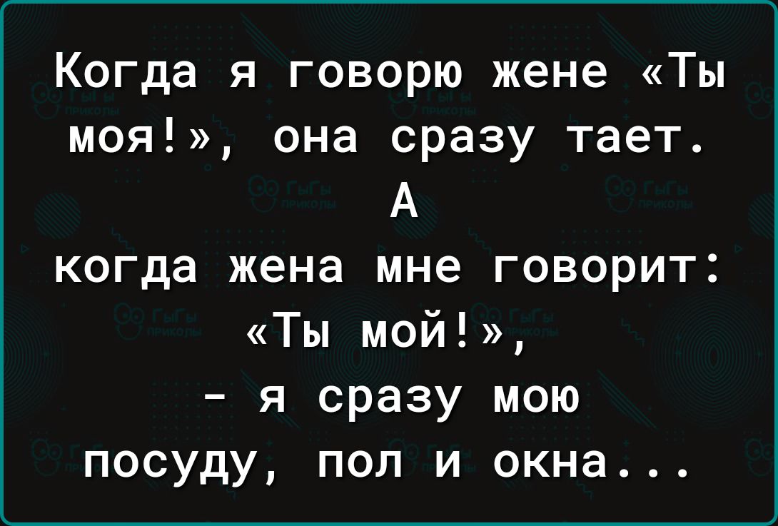 Когда я говорю жене «Ты моя!», она сразу тает. А когда жена мне говорит: «Ты мой!», – я сразу мою посуду, пол и окна...