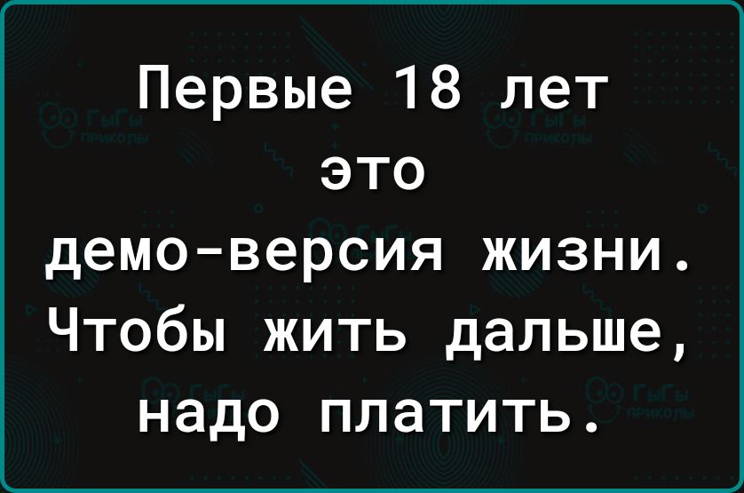 Первые 18 лет это демо-версия жизни. Чтобы жить дальше, надо платить.