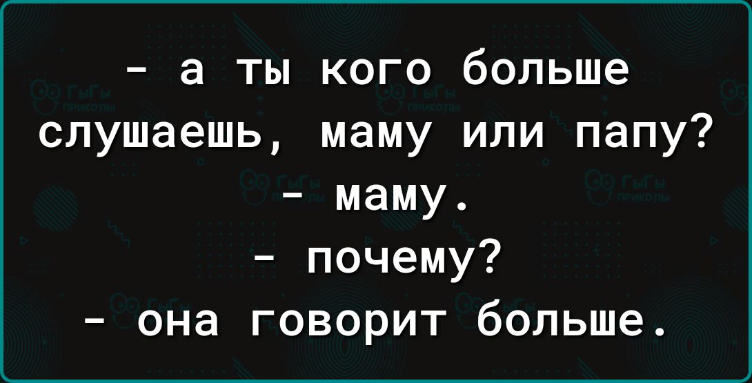 - а ты кого больше слушаешь, маму или папу?  - маму.  - почему?  - она говорит больше.