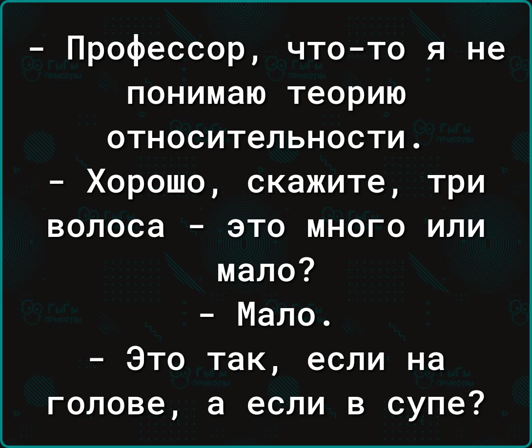 - Профессор, что-то я не понимаю теорию относительности.
- Хорошо, скажите, три волоса - это много или мало?
- Мало.
- Это так, если на голове, а если в супе?