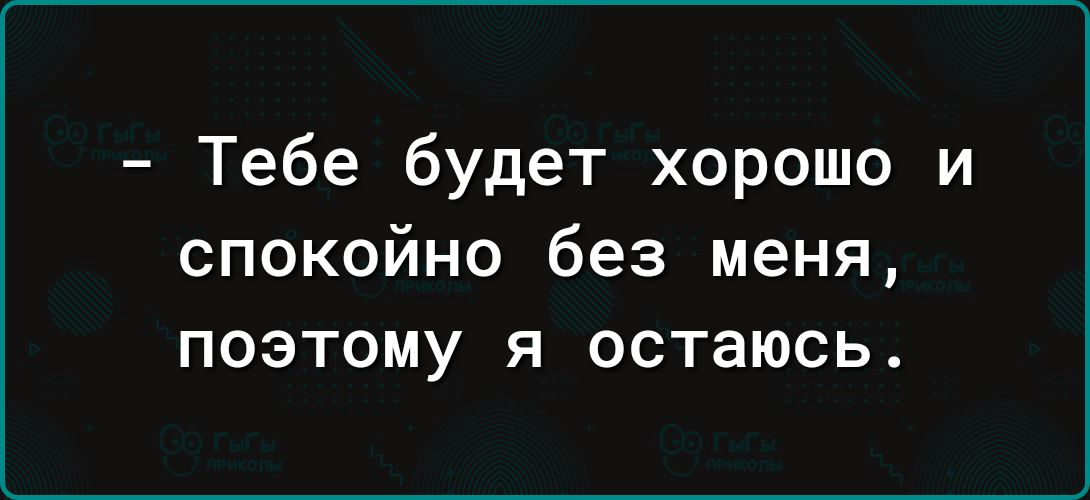 - Тебе будет хорошо и спокойно без меня, поэтому я остаюсь.