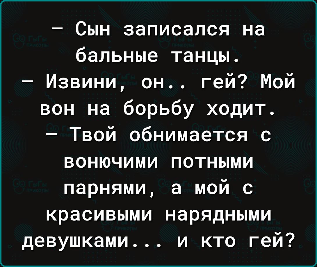 – Сын записался на бальные танцы.
– Извини, он... гей? Мой он на борьбу ходит.
– Твой обнимается с вонючими потными парнями, а мой с красивыми нарядными девушками... и кто гей?