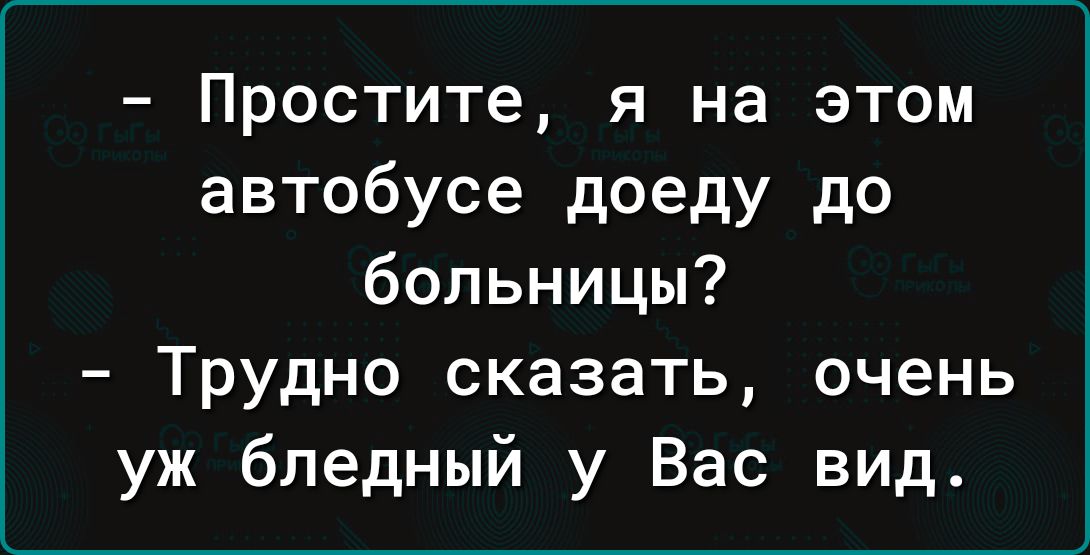 - Простите, я на этом автобусе доеду до больницы?
- Трудно сказать, очень уж бледный у Вас вид.