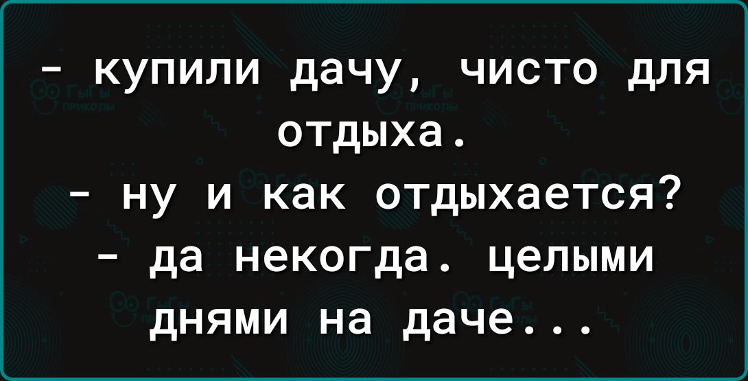 - купили дачу, чисто для отдыха.
- ну и как отдыхается?
- да некогда. целыми днями на даче...