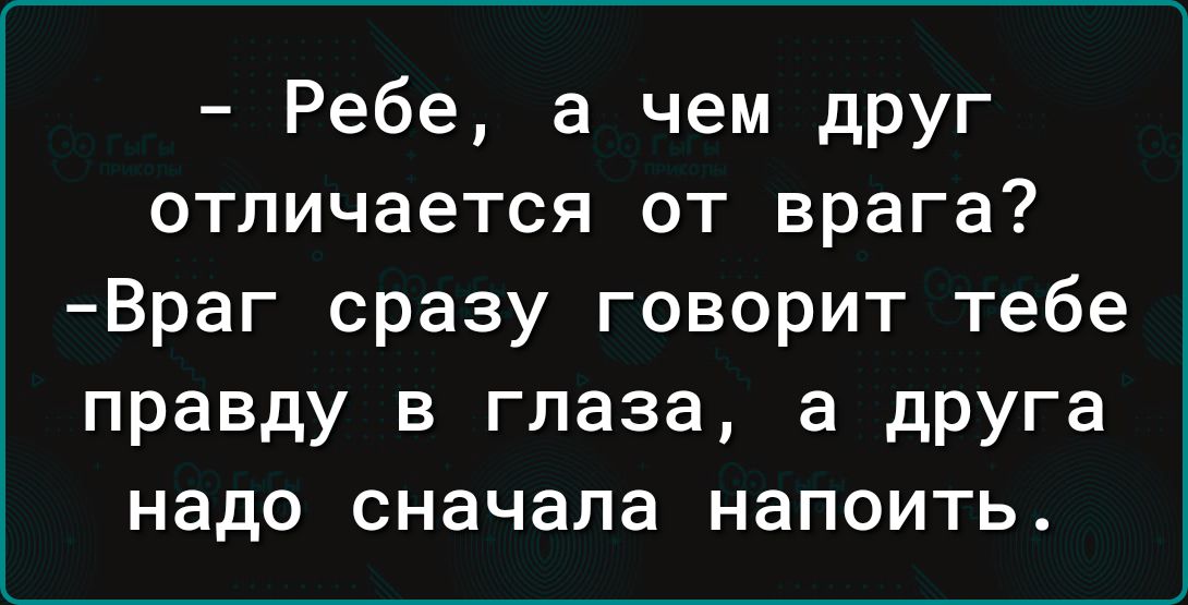 - Ребе, а чем друг отличается от врага? - Враг сразу говорит тебе правду в глаза, а друга надо сначала напоить.