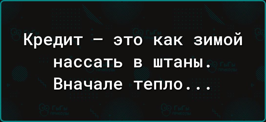 Кредит – это как зимой нассать в штаны. Вначале тепло...
