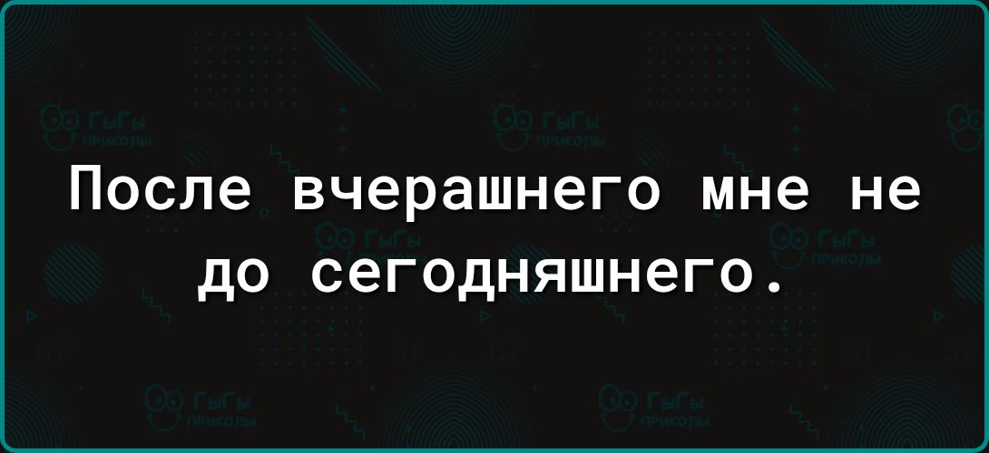 После вчерашнего мне не до сегодняшнего.