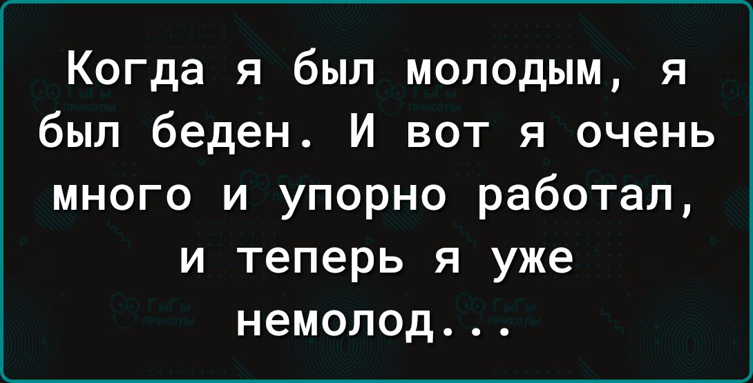 Когда я был молодым, я был беден. И вот я очень много и упорно работал, и теперь я уже немолод...