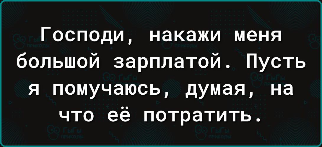 Господи, накажи меня большой зарплатой. Пусть я помучаюсь, думая, на что её потратить.