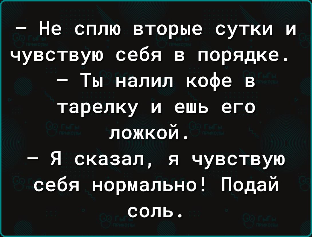 – Не сплю вторые сутки и чувствую себя в порядке.
– Ты налил кофе в тарелку и ешь его ложкой.
– Я сказал, я чувствую себя нормально! Подай соль.