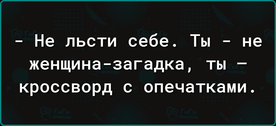 - Не лсти себе. Ты - не женщина-загадка, ты - кроссворд с опечатками.