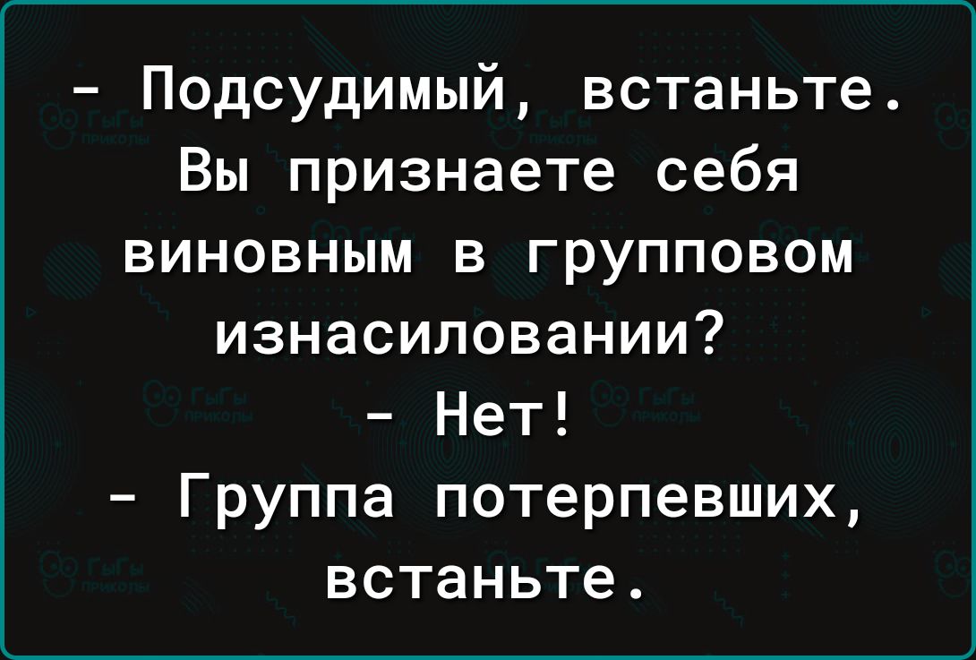 - Подсудимый, встаньте. Вы признаете себя виновным в групповом изнасиловании?
- Нет!
- Группа потерпевших, встаньте.