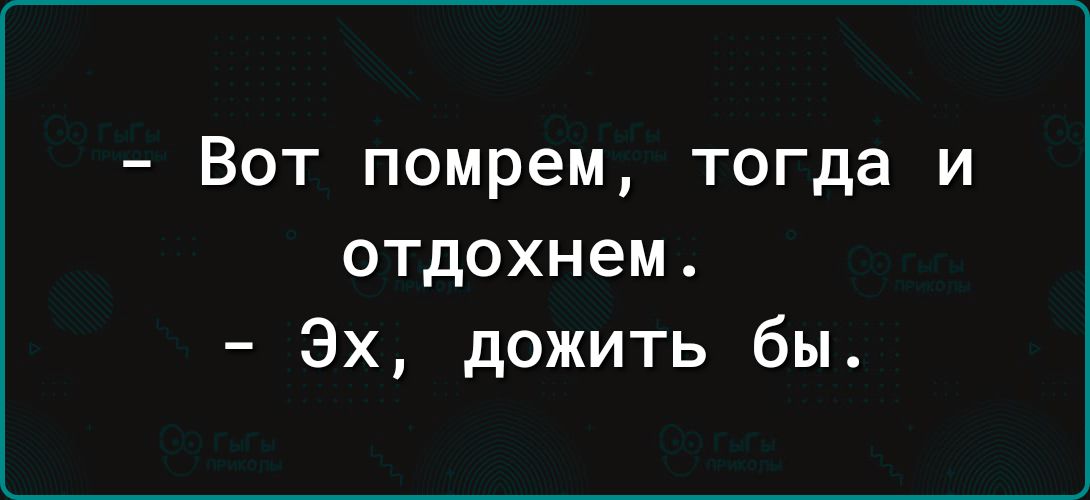 - Вот помрем, тогда и отдохнем.
- Эх, дожить бы.