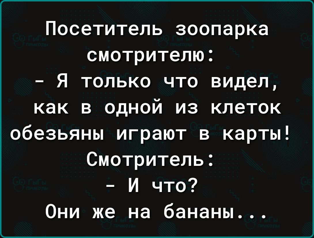 Посетитель зоопарка смотрителю:
- Я только что видел, как в одной из клеток обезьяны играют в карты!
Смотритель:
- И что?
Они же на бананы...