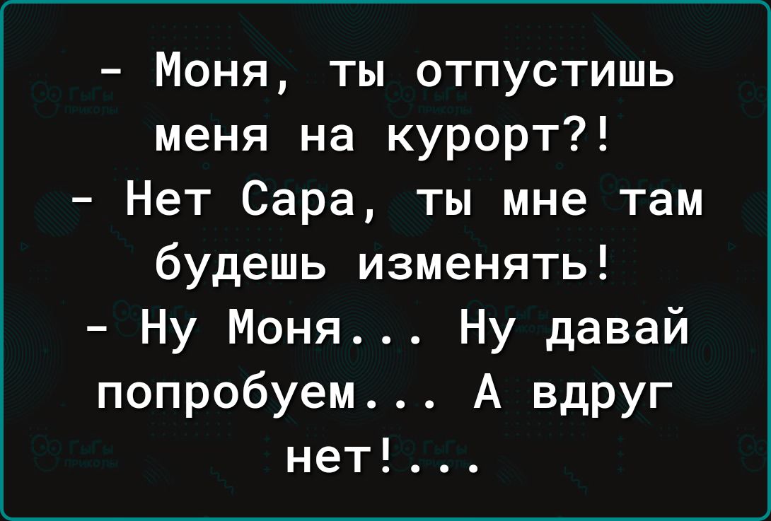 - Моня, ты отпустишь меня на курорт?!
- Нет Сара, ты мне там будешь изменять!
- Ну Моня... Ну давай попробуем... А вдруг нет! ...