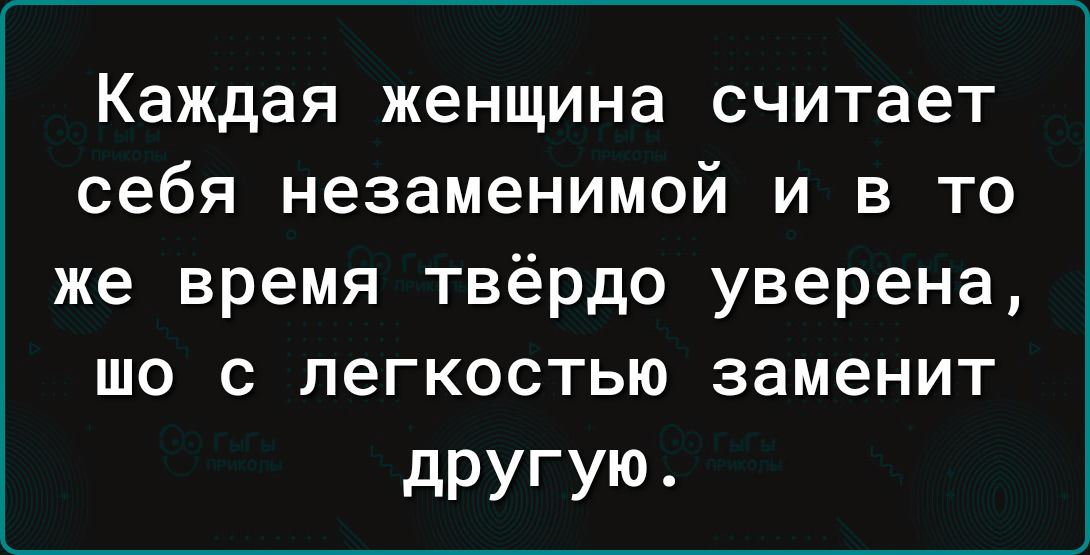 Каждая женщина считает себя незаменимой и в то же время твёрдо уверена, шо с лёгкостью заменит другую.