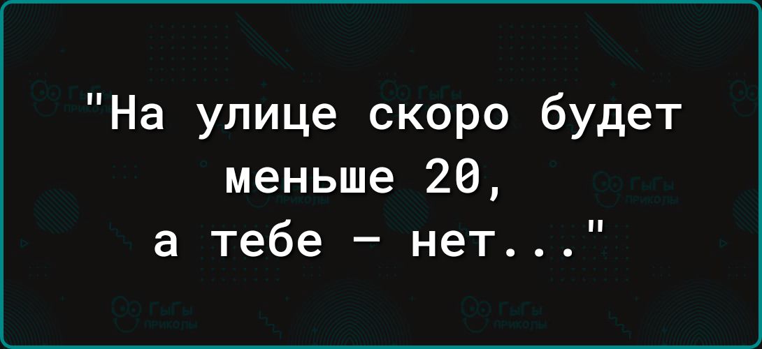 На улице скоро будет меньше 20, а тебе - нет...