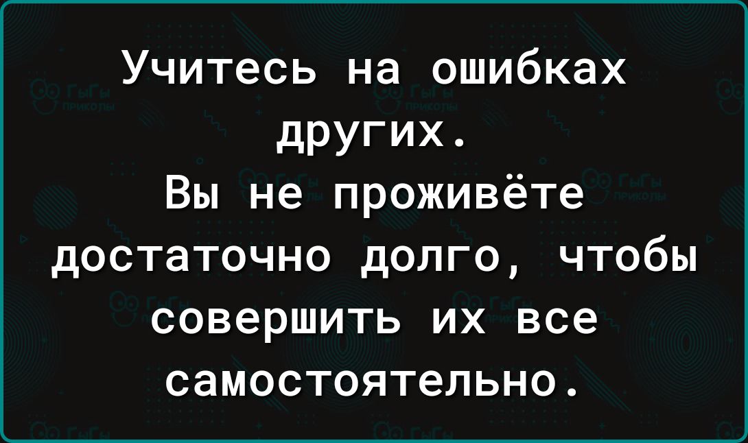Учитесь на ошибках других. Вы не проживёте достаточно долго, чтобы совершить их все самостоятельно.